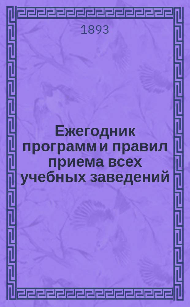 Ежегодник программ и правил приема всех учебных заведений : 1893-1894 г. Вып. 2 : Средние учебные заведения