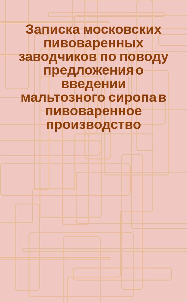 Записка московских пивоваренных заводчиков по поводу предложения о введении мальтозного сиропа в пивоваренное производство