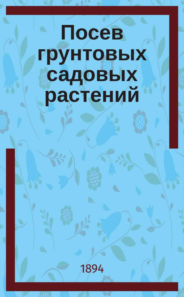 Посев грунтовых садовых растений: цветущих, лиственных и вьющихся. Вып. 2
