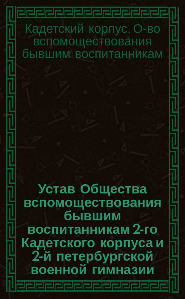 Устав Общества вспомоществования бывшим воспитанникам 2-го Кадетского корпуса и 2-й петербургской военной гимназии : Утв. 4 июля 1893 г