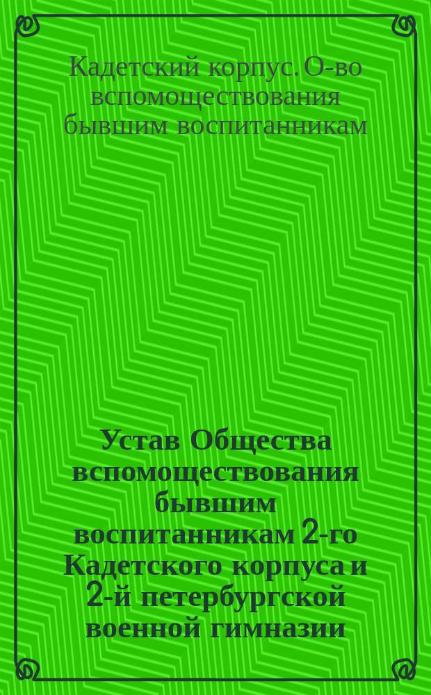 Устав Общества вспомоществования бывшим воспитанникам 2-го Кадетского корпуса и 2-й петербургской военной гимназии : С прил. Правил для членов Общества..