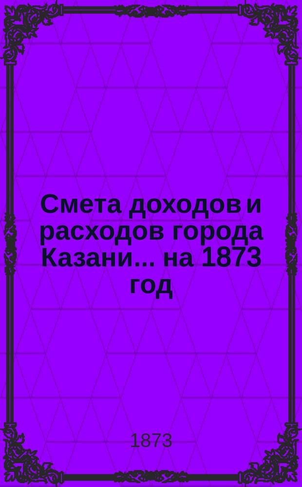Смета доходов и расходов города Казани... на 1873 год