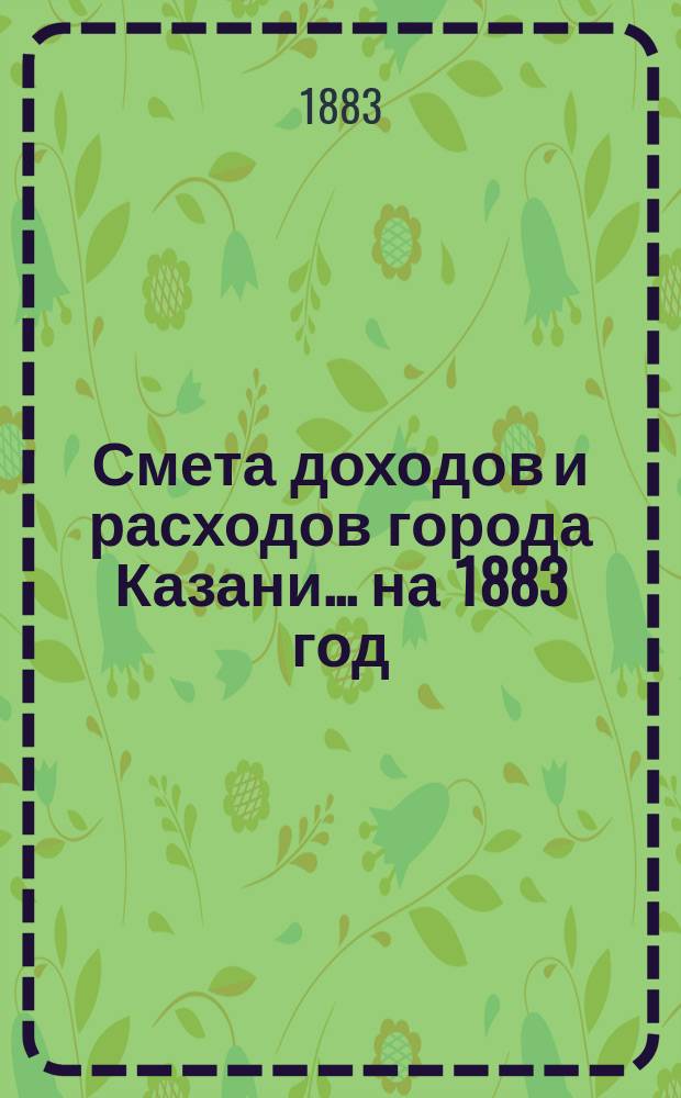 Смета доходов и расходов города Казани... на 1883 год