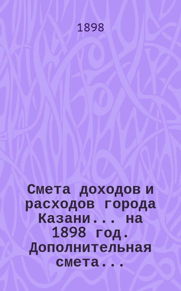 Смета доходов и расходов города Казани... на 1898 год. Дополнительная смета... : Дополнительная смета доходов...