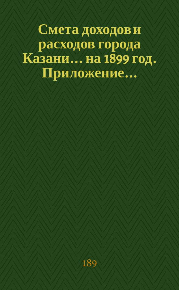 Смета доходов и расходов города Казани... на 1899 год. Приложение... : Сведения о доходах и расходах по квартирному довольствию войск в г. Казани в 1899 году