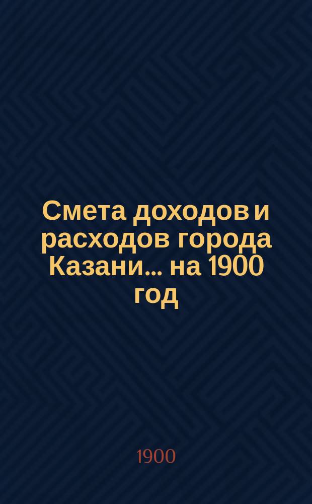 Смета доходов и расходов города Казани... на 1900 год
