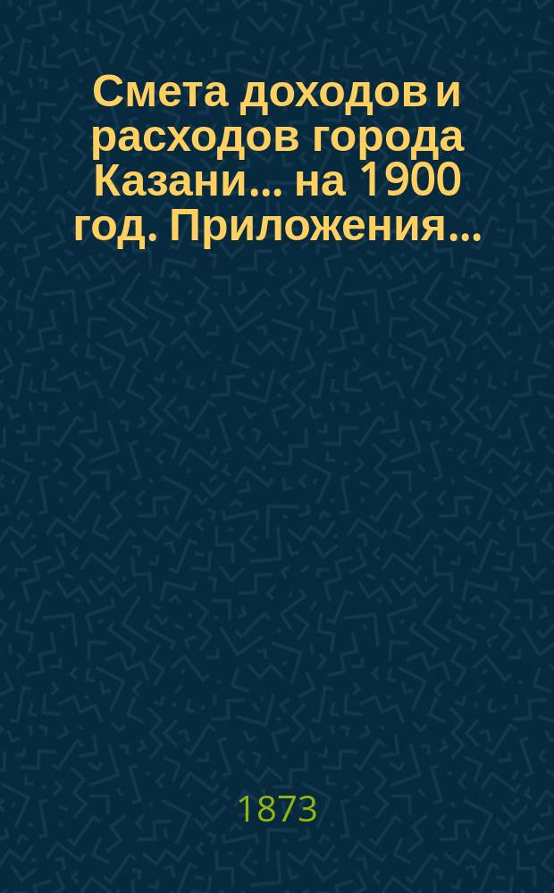 Смета доходов и расходов города Казани... на 1900 год. Приложения... : Приложения...