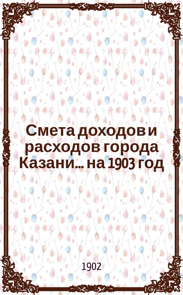 Смета доходов и расходов города Казани... на 1903 год