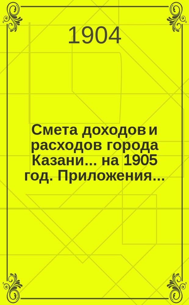 Смета доходов и расходов города Казани... на 1905 год. Приложения... : Приложения...