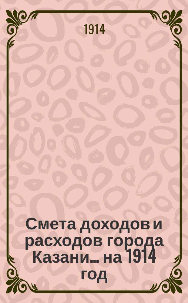 Смета доходов и расходов города Казани... на 1914 год