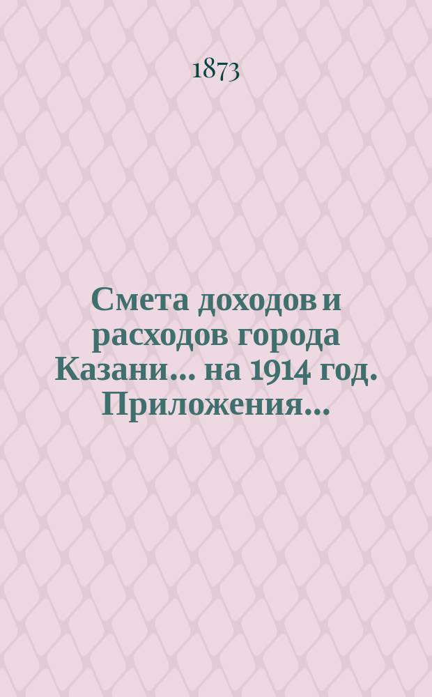 Смета доходов и расходов города Казани... на 1914 год. Приложения... : Приложения...