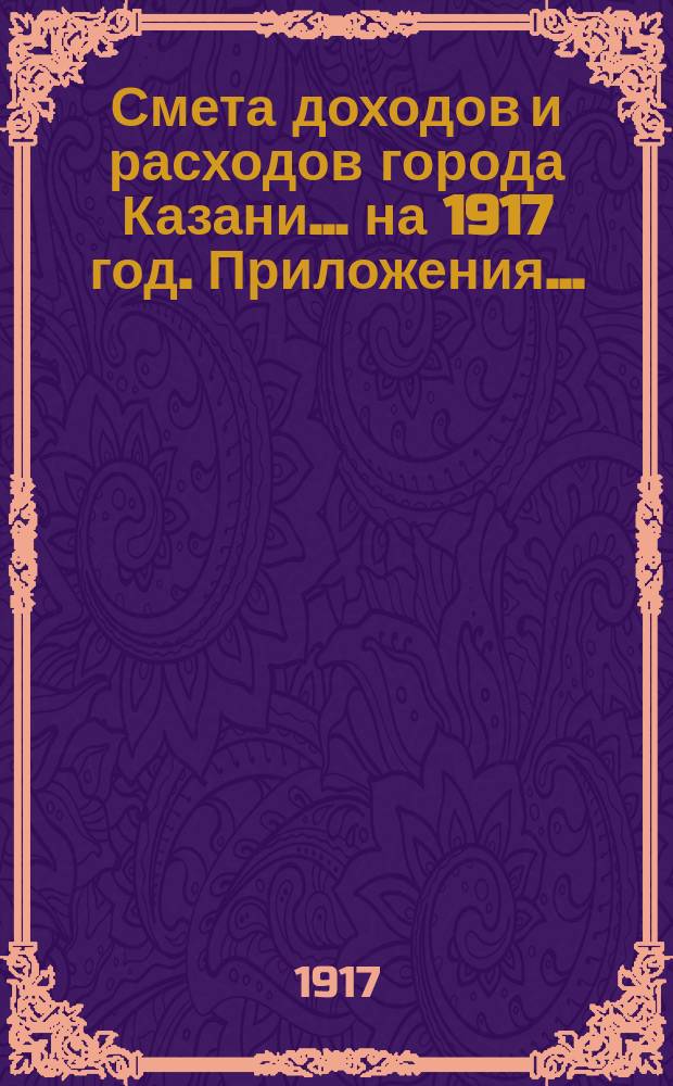 Смета доходов и расходов города Казани... на 1917 год. Приложения... : Приложения...