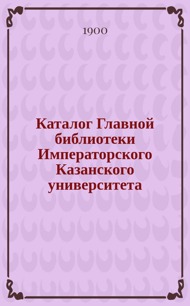 Каталог Главной библиотеки Императорского Казанского университета : A-Z. T-Z