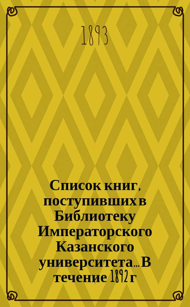 Список книг, поступивших в Библиотеку Императорского Казанского университета... В течение 1892 г.