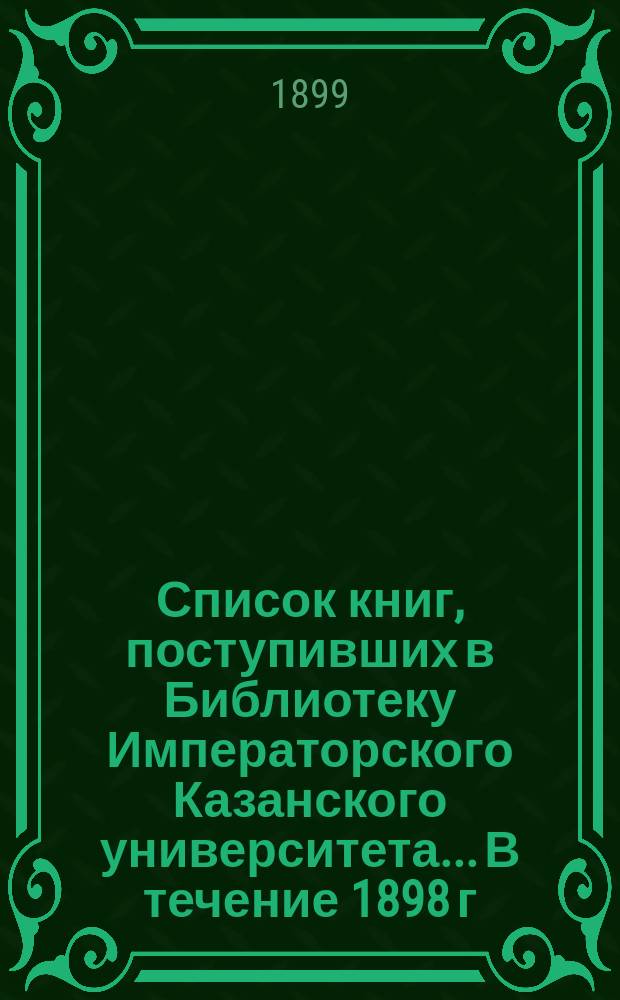 Список книг, поступивших в Библиотеку Императорского Казанского университета... В течение 1898 г.