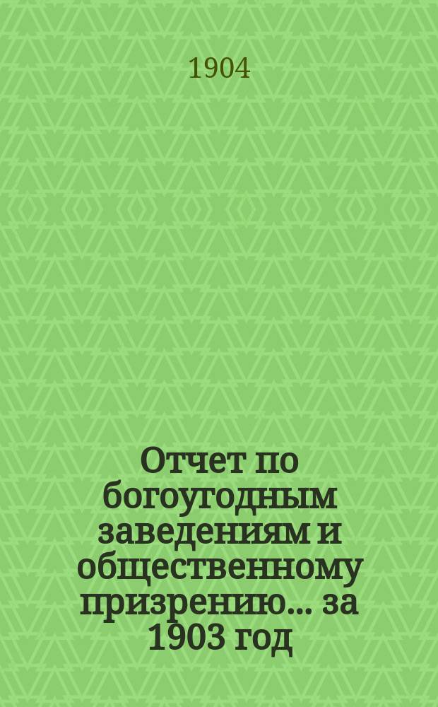 Отчет по богоугодным заведениям и общественному призрению... ... за 1903 год