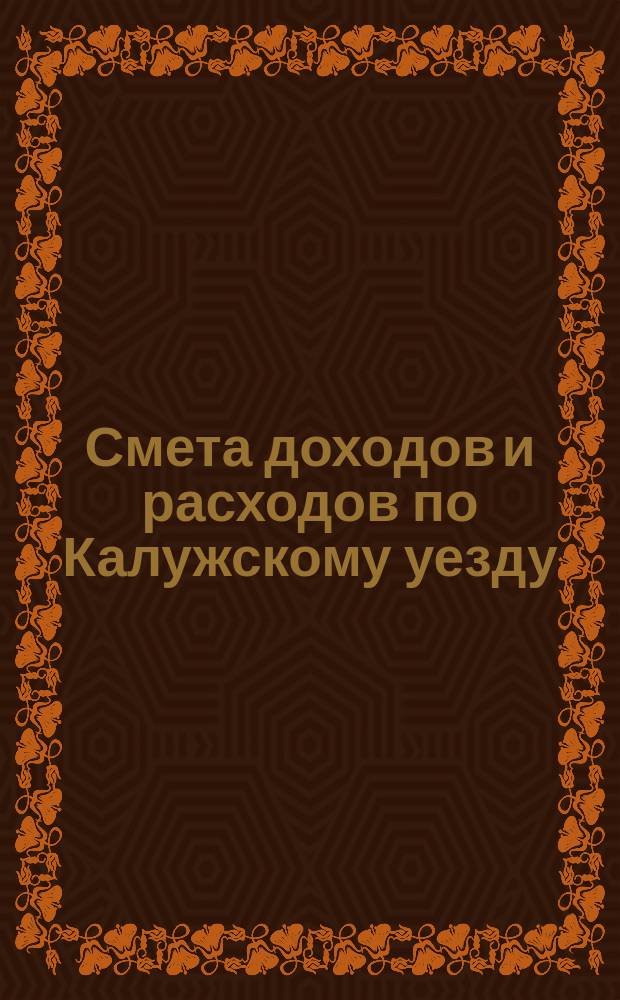 Смета доходов [и расходов] по Калужскому уезду : [Проект]. на 1894 год