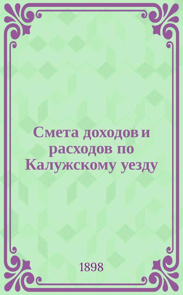 Смета доходов [и расходов] по Калужскому уезду : [Проект]. на 1898 год : Смета доходов