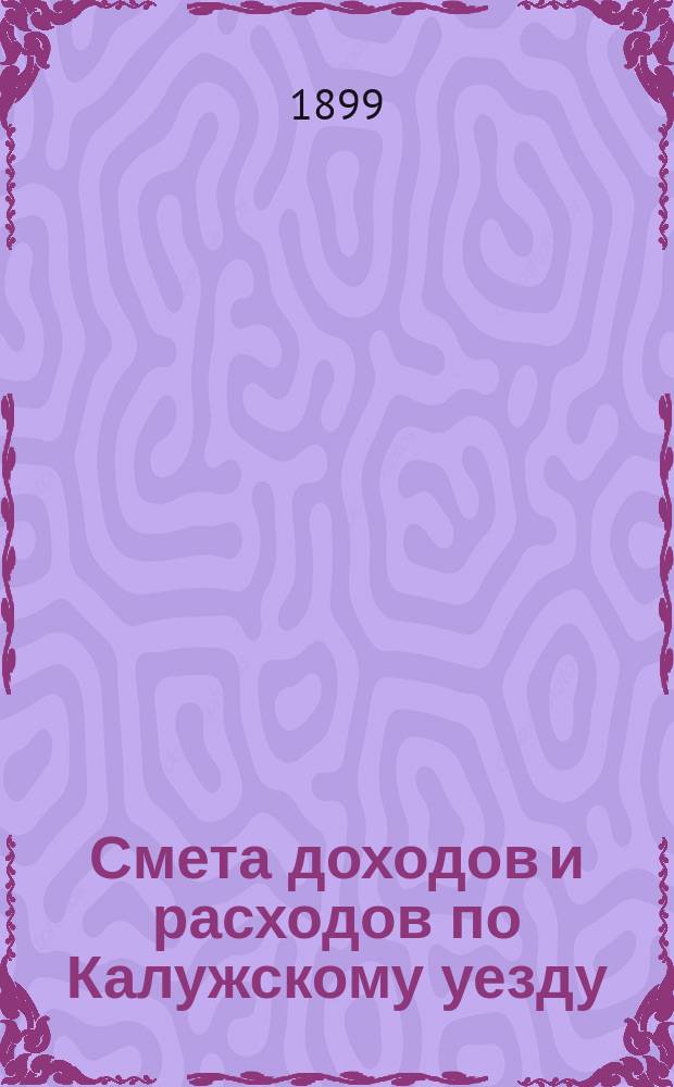 Смета доходов [и расходов] по Калужскому уезду : [Проект]. на 1899 год. Приложения... : Приложения к смете расходов
