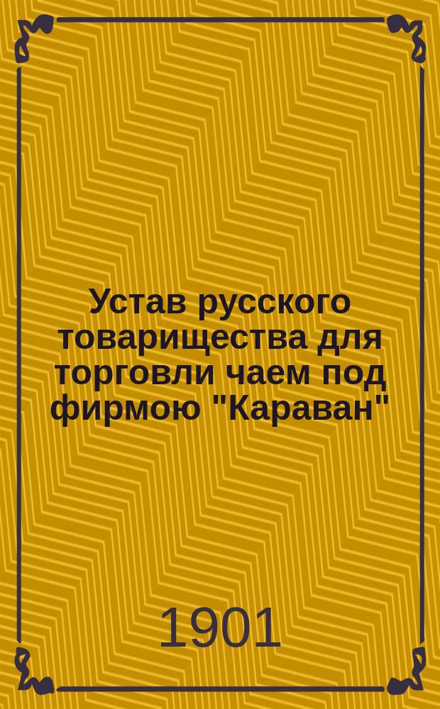Устав русского товарищества для торговли чаем под фирмою "Караван" : Утв. 26 февр. 1893 г. : С изм.