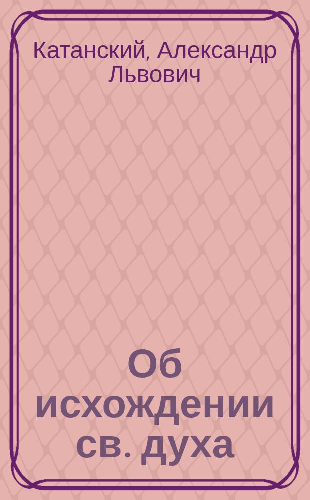 Об исхождении св. духа : (По поводу старокатол. вопроса)