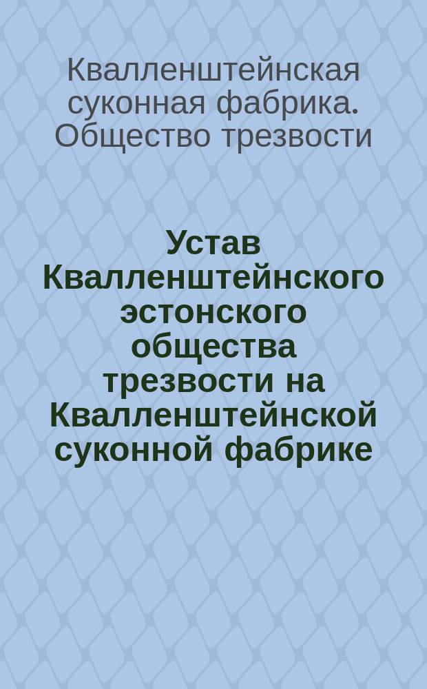Устав Квалленштейнского эстонского общества трезвости на Квалленштейнской суконной фабрике : Утв. 9 июня 1898 г.