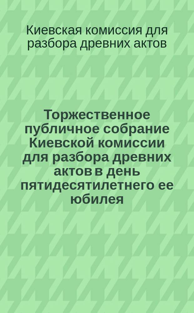 Торжественное публичное собрание Киевской комиссии для разбора древних актов в день пятидесятилетнего ее юбилея, 19 ноября 1898 года