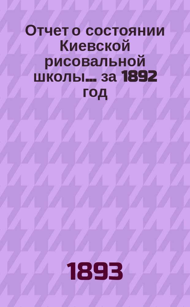 Отчет о состоянии Киевской рисовальной школы... ...за 1892 год