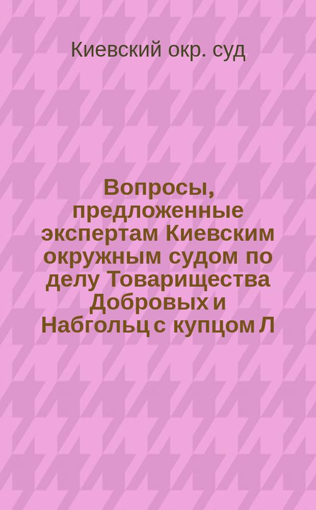 Вопросы, предложенные экспертам Киевским окружным судом по делу Товарищества Добровых и Набгольц с купцом Л.И. Бродским и ответы на них экспертов