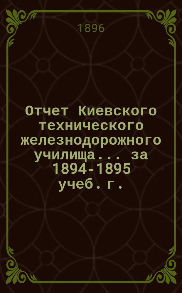 Отчет Киевского технического железнодорожного училища... за 1894-1895 учеб. г.