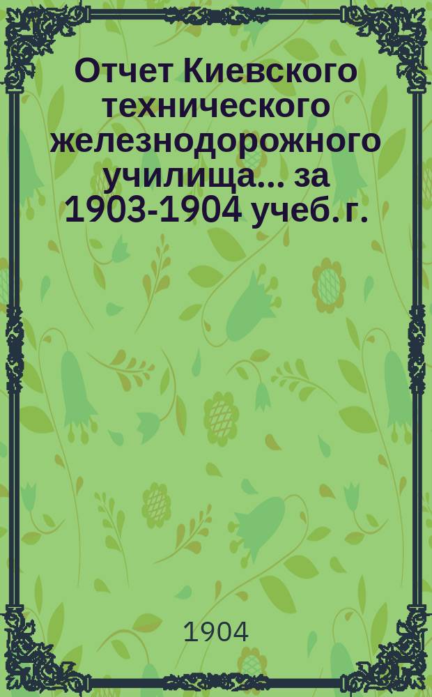 Отчет Киевского технического железнодорожного училища... за 1903-1904 учеб. г.