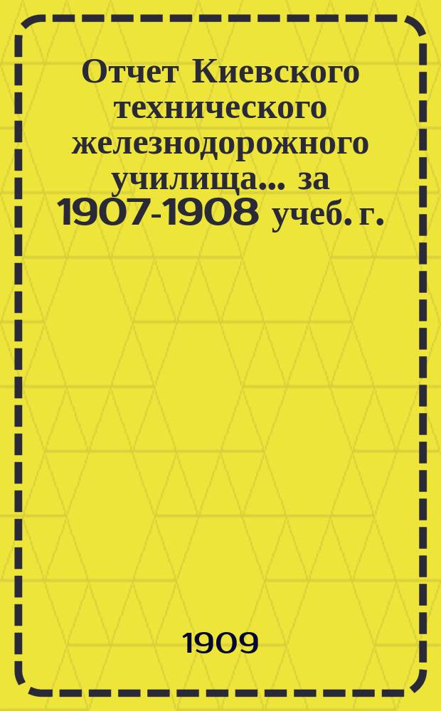 Отчет Киевского технического железнодорожного училища... за 1907-1908 учеб. г.