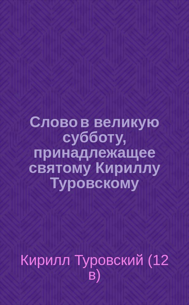 Слово в великую субботу, принадлежащее святому Кириллу Туровскому : Сообщ. (и вступ. ст.) Хрисанфа Лопарева