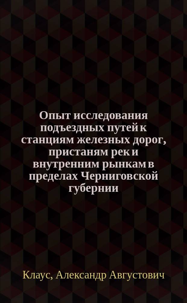 Опыт исследования подъездных путей к станциям железных дорог, пристаням рек и внутренним рынкам в пределах Черниговской губернии