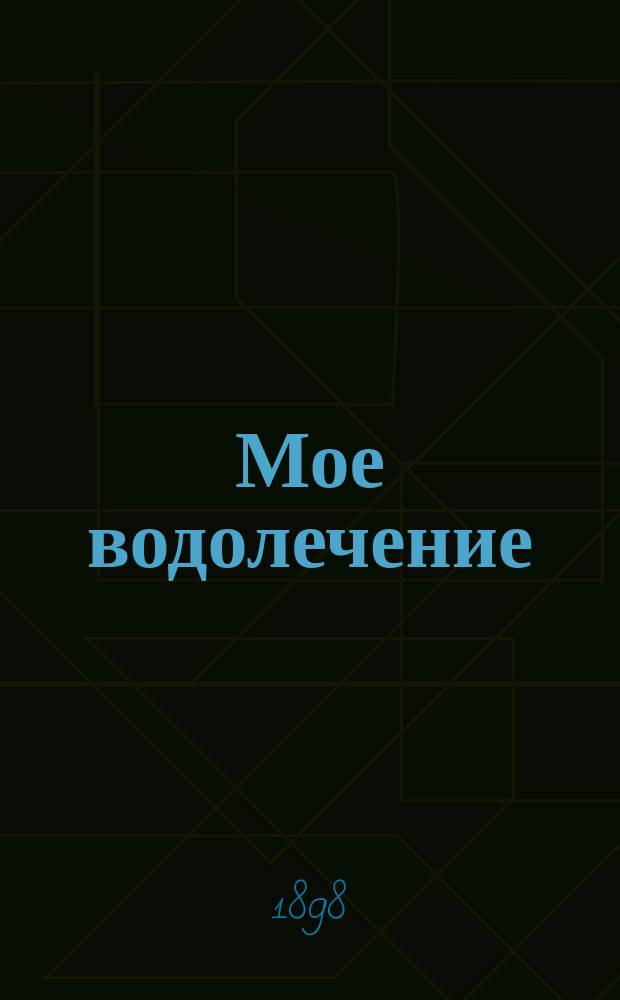 Мое водолечение : Средства для излечения болезней и сохранения здоровья : С портр. авт. и рис. в тексте : Пер. с 36-го изд