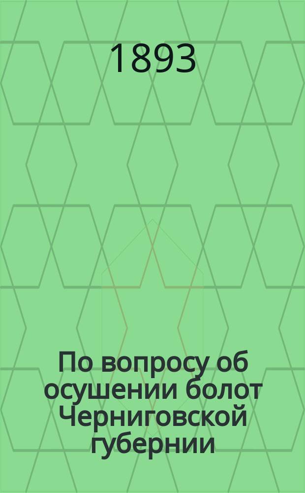 По вопросу об осушении болот Черниговской губернии : Крат. соображения об орг. спец. предвар. изысканий для составления проекта осушения и возделывания болот Черниг. губ. : Докл. Черниг. губ. земству горн. инж. Ос. Кобецкого