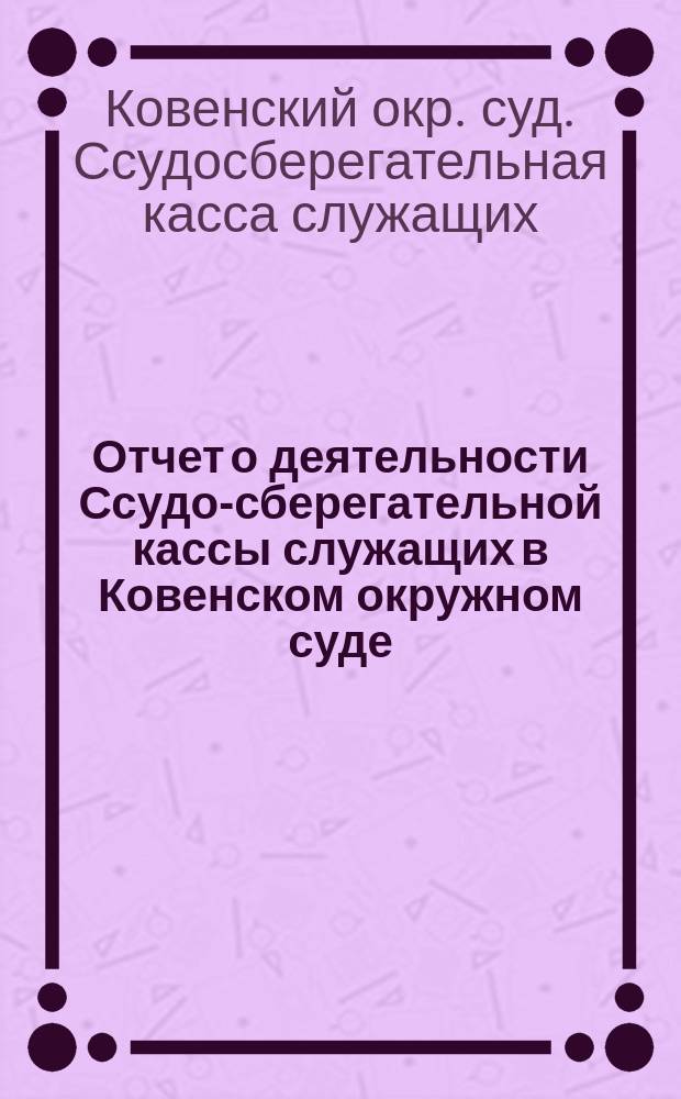 Отчет о деятельности Ссудо-сберегательной кассы служащих в Ковенском окружном суде...