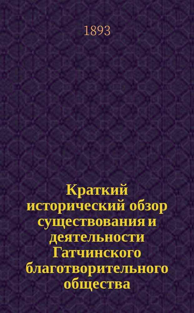 Краткий исторический обзор существования и деятельности Гатчинского благотворительного общества. 1867-1893 г.