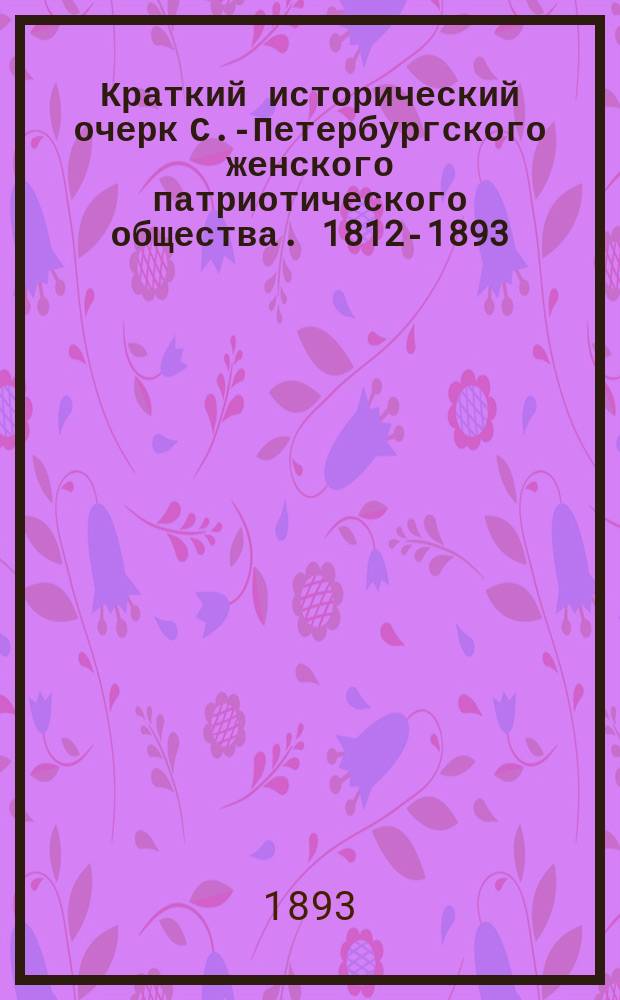 Краткий исторический очерк С.-Петербургского женского патриотического общества. 1812-1893