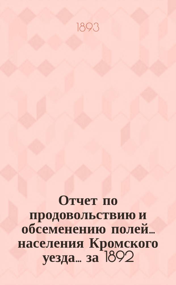 Отчет по продовольствию и обсеменению полей... населения Кромского уезда. ... за 1892/3 гг.