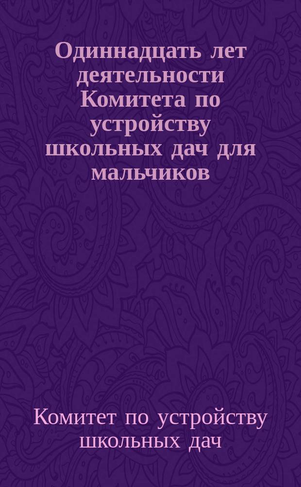 Одиннадцать лет деятельности Комитета по устройству школьных дач для мальчиков (в деревне Бобыльске близ Петергофа) 1882-1892 гг. и для девочек (за Ораниенбаумом) 1883-1892 гг.