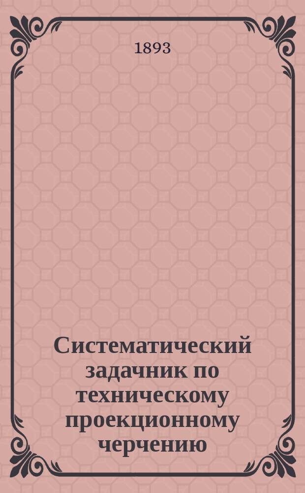 Систематический задачник по техническому проекционному черчению : Для техн., ремесл., пром. и ж.-д. уч-щ. Вып. 1. Атлас... : Атлас...