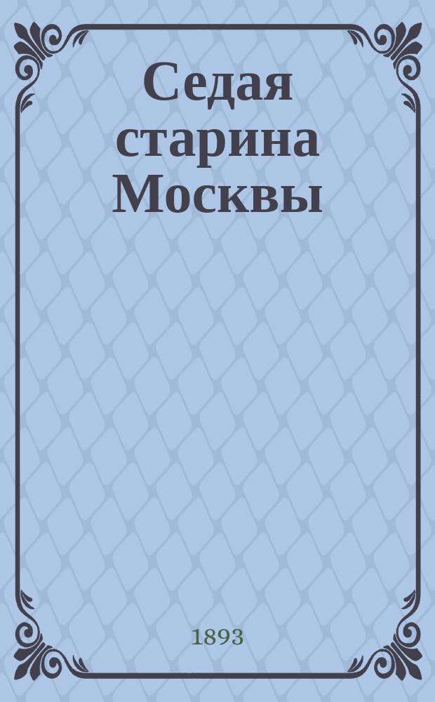 Седая старина Москвы : Ист. обзор и полн. указ. ее достопамятностей... : С подроб. ист. списанием основания Москвы и очерком ее замечат. окрестностей