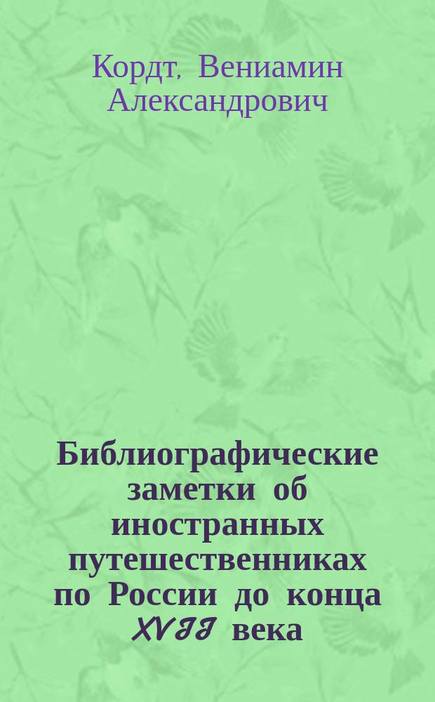 Библиографические заметки об иностранных путешественниках по России до конца XVII века : Добавления и поправки к труду Аделунга "Uebersicht der Reisenden in Russland" В. Кордта