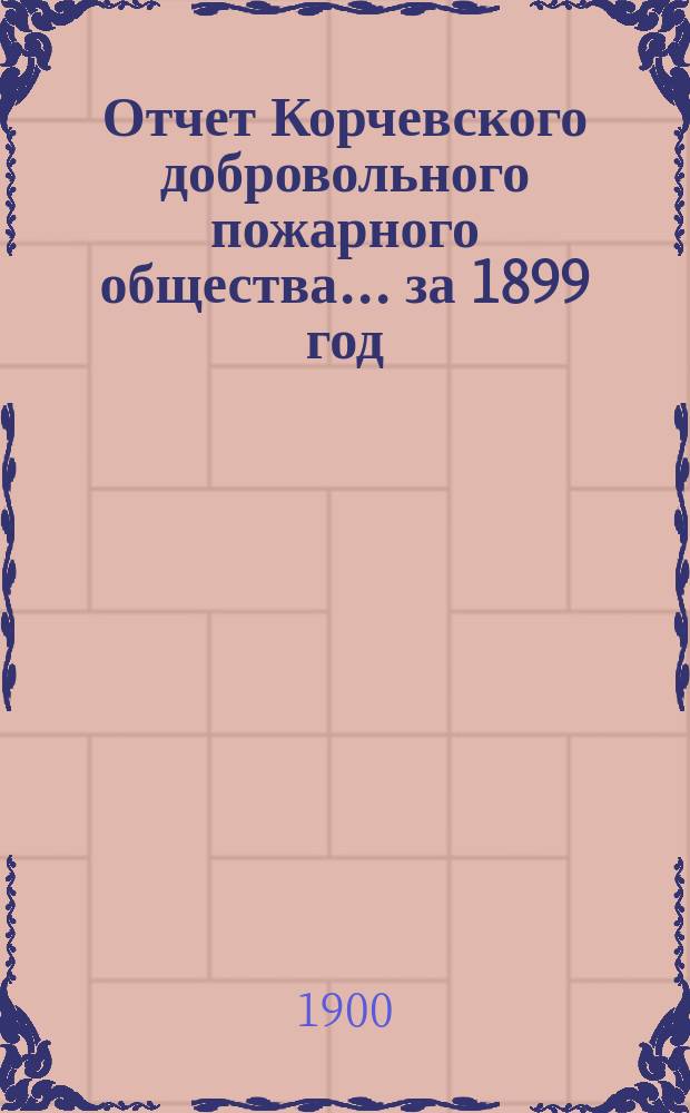 Отчет Корчевского добровольного пожарного общества... ... за 1899 год