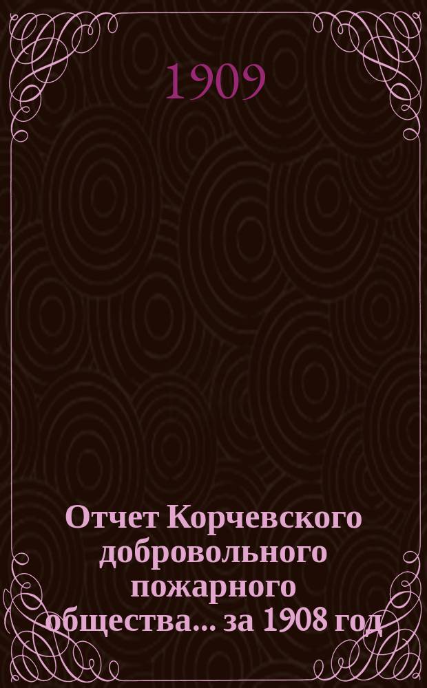 Отчет Корчевского добровольного пожарного общества... ... за 1908 год