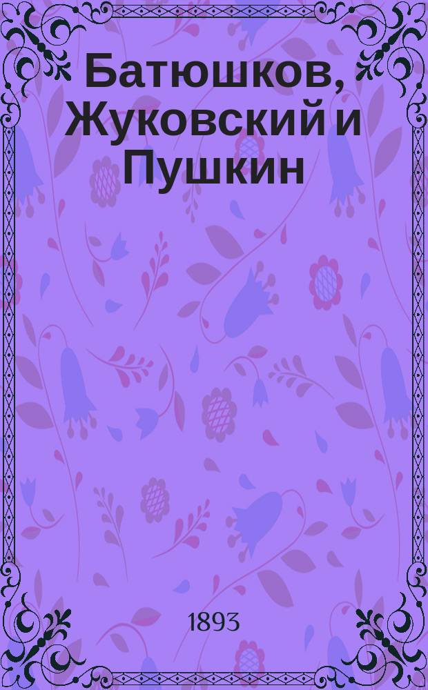 Батюшков, Жуковский и Пушкин : Рус. поэты XIX в. Ч. 1