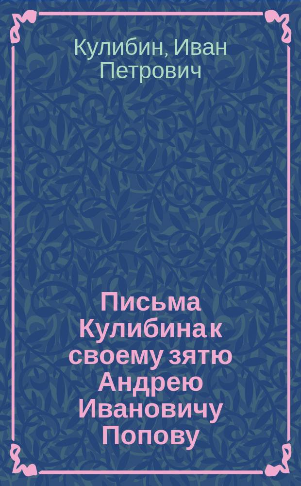 Письма Кулибина к своему зятю Андрею Ивановичу Попову
