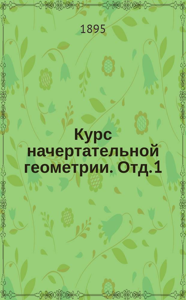 Курс начертательной геометрии. Отд. 1 : Введение ; Проекции ортогональные