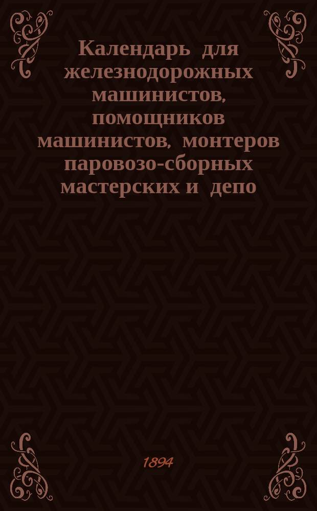 Календарь для железнодорожных машинистов, помощников машинистов, монтеров паровозо-сборных мастерских и депо, слесарей-сборщиков, а также для лиц, готовящихся к этим должностям : С прил. техн. и справ. части. ... [на 1895 год]